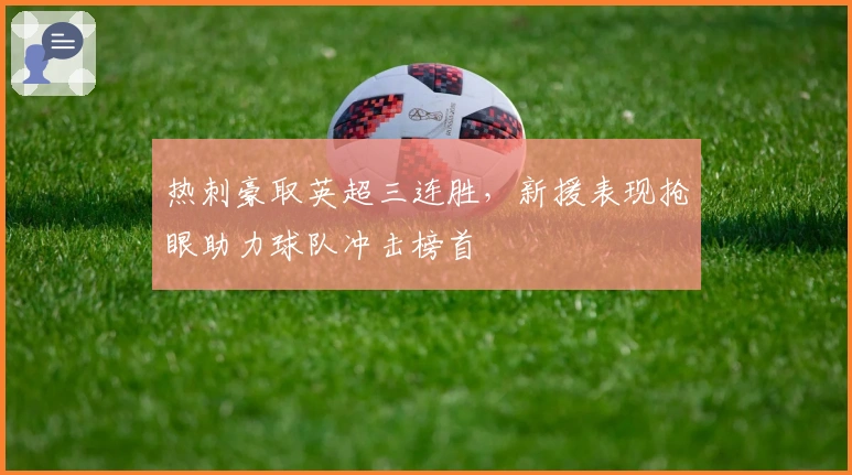 热刺豪取英超三连胜，新援表现抢眼助力球队冲击榜首