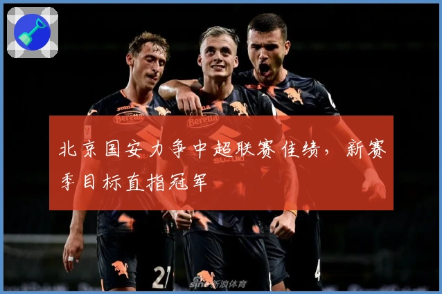 北京国安力争中超联赛佳绩，新赛季目标直指冠军