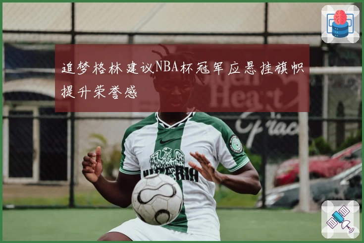 追梦格林建议NBA杯冠军应悬挂旗帜提升荣誉感