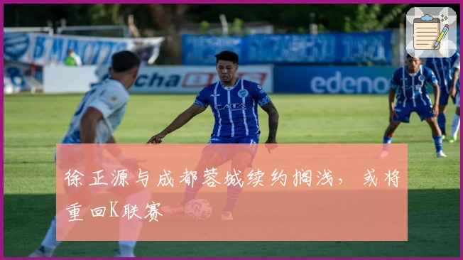 徐正源与成都蓉城续约搁浅，或将重回K联赛