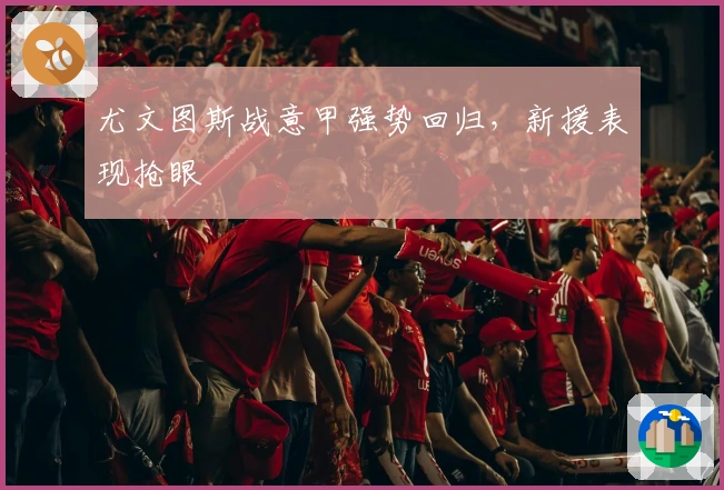 尤文图斯战意甲强势回归，新援表现抢眼