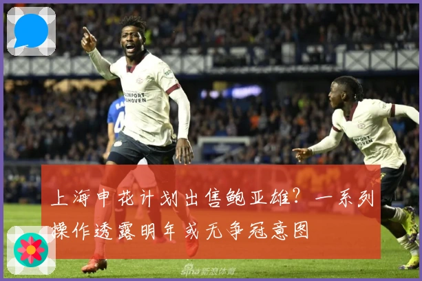上海申花计划出售鲍亚雄？一系列操作透露明年或无争冠意图