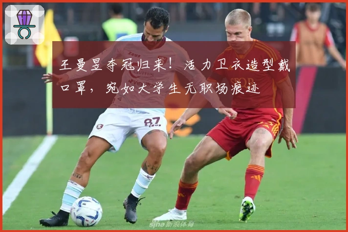 王曼昱夺冠归来！活力卫衣造型戴口罩，宛如大学生无职场痕迹