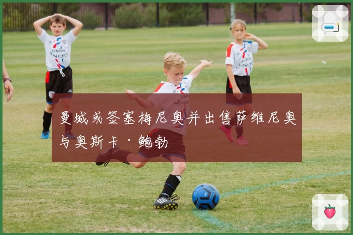 曼城或签塞梅尼奥并出售萨维尼奥与奥斯卡·鲍勃