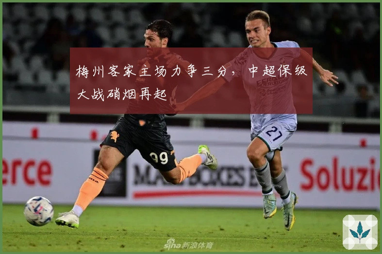 梅州客家主场力争三分，中超保级大战硝烟再起