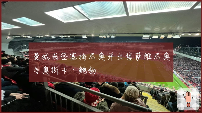 曼城或签塞梅尼奥并出售萨维尼奥与奥斯卡·鲍勃