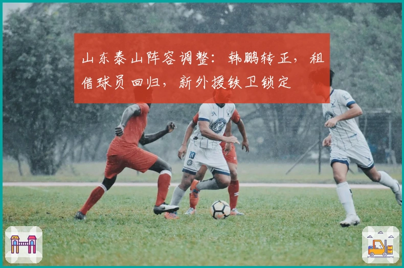 山东泰山阵容调整：韩鹏转正，租借球员回归，新外援铁卫锁定