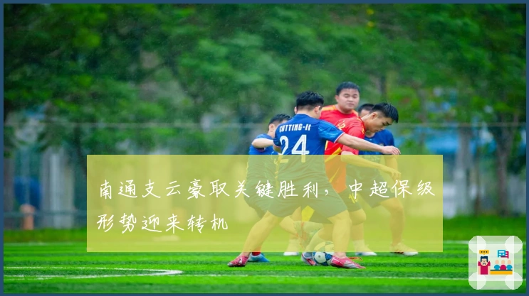 南通支云豪取关键胜利，中超保级形势迎来转机