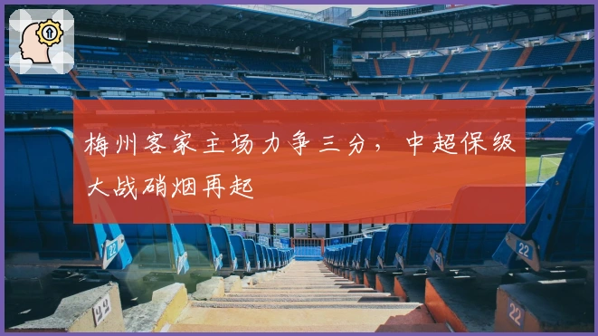 梅州客家主场力争三分，中超保级大战硝烟再起