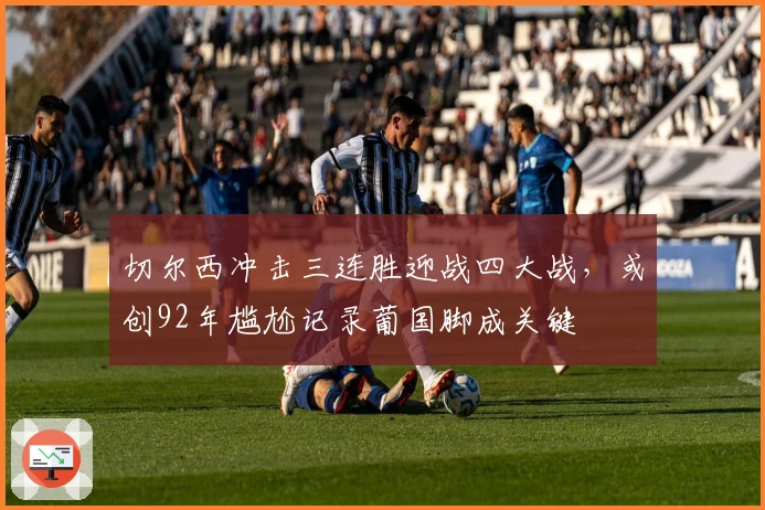 切尔西冲击三连胜迎战四大战，或创92年尴尬记录葡国脚成关键