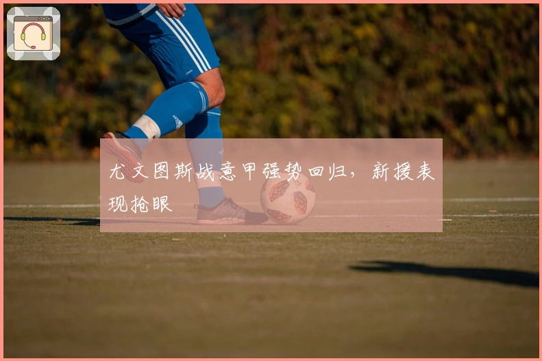 尤文图斯战意甲强势回归，新援表现抢眼